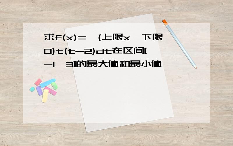 求f(x)=∫(上限x,下限0)t(t-2)dt在区间[-1,3]的最大值和最小值