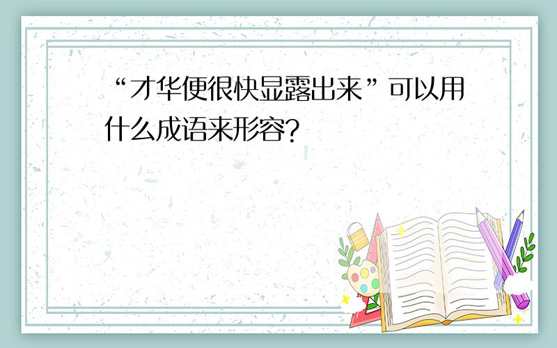 “才华便很快显露出来”可以用什么成语来形容?