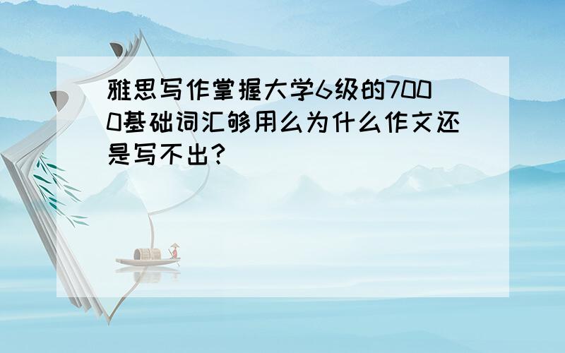 雅思写作掌握大学6级的7000基础词汇够用么为什么作文还是写不出?