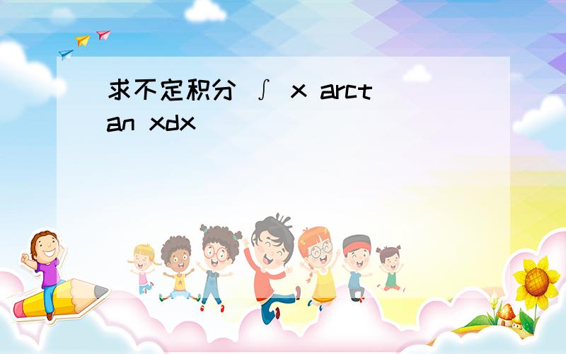 求不定积分 ∫ x arctan xdx