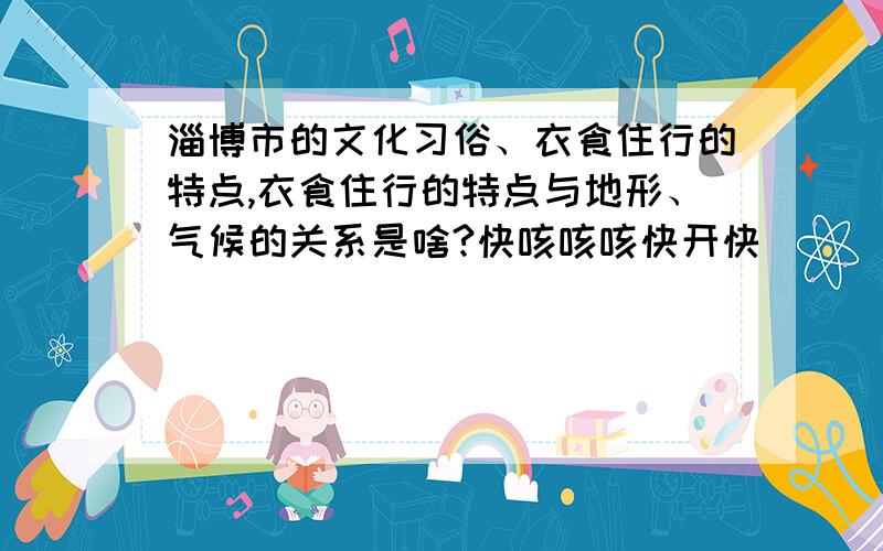 淄博市的文化习俗、衣食住行的特点,衣食住行的特点与地形、气候的关系是啥?快咳咳咳快开快