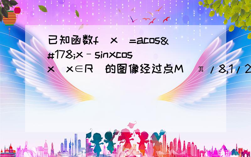 已知函数f(x)=acos²x–sinxcosx(x∈R)的图像经过点M（π/8,1/2）,其中常数a∈R,(1)求a值及函数f(x)的最小正周期T (2)当x∈[π/8,3π/4]时,求函数f(x)的最值及相应的x值