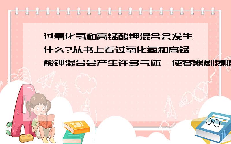 过氧化氢和高锰酸钾混合会发生什么?从书上看过氧化氢和高锰酸钾混合会产生许多气体,使容器剧烈膨胀、爆炸,是否真的如此?如果不是,还麻烦高手帮忙列出几对反混合后体积剧烈增加的化