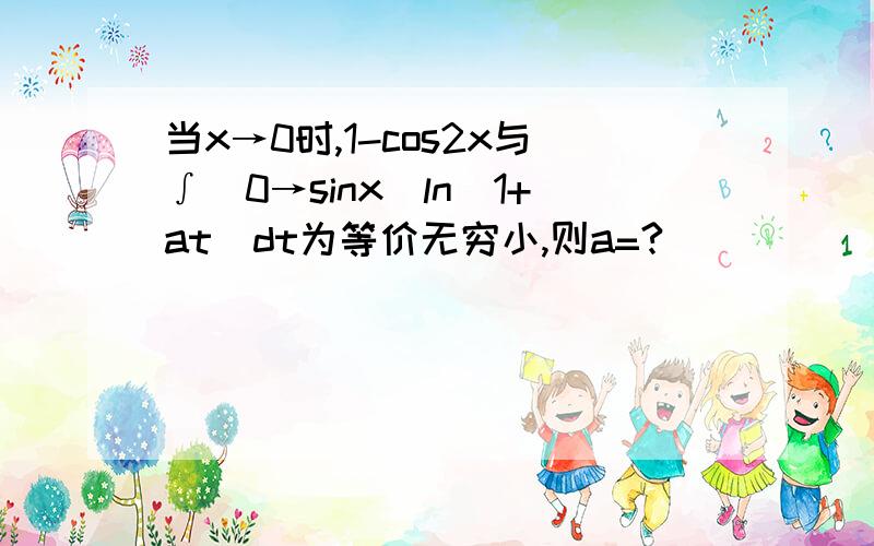 当x→0时,1-cos2x与∫(0→sinx)ln(1+at)dt为等价无穷小,则a=?