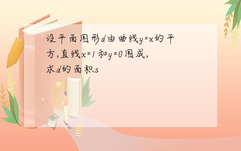 设平面图形d由曲线y=x的平方,直线x=1和y=0围成,求d的面积s