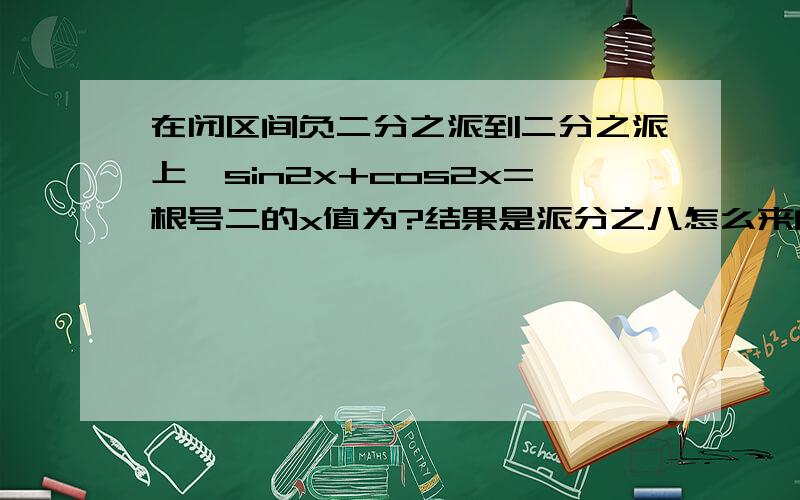 在闭区间负二分之派到二分之派上,sin2x+cos2x=根号二的x值为?结果是派分之八怎么来的