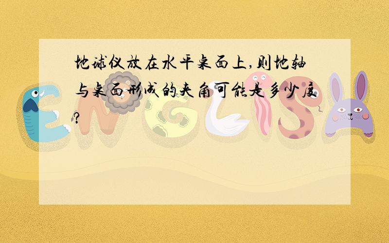 地球仪放在水平桌面上,则地轴与桌面形成的夹角可能是多少度?