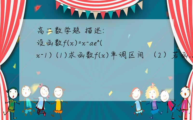 高二数学题 描述:设函数f(x)=x-ae^(x-1) (1)求函数f(x)单调区间 （2）若函...高二数学题 描述:设函数f(x)=x-ae^(x-1) (1)求函数f(x)单调区间 （2）若函数f(x)≤0对x∈R恒成立,求a的