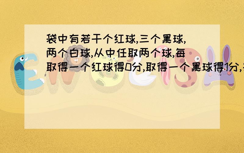 袋中有若干个红球,三个黑球,两个白球,从中任取两个球,每取得一个红球得0分,取得一个黑球得1分,每取得一个白球得2分,已知得0分的概率是1/6,用§表示得分.(1)求袋中的红球个数 (2)§的概率分