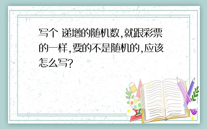 写个 递增的随机数,就跟彩票的一样,要的不是随机的,应该怎么写?