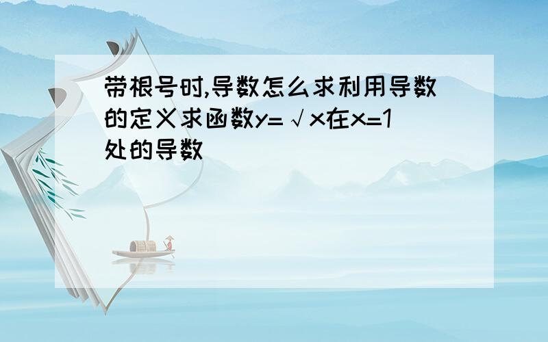 带根号时,导数怎么求利用导数的定义求函数y=√x在x=1处的导数