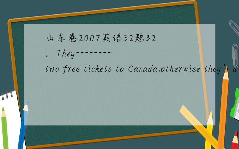 山东卷2007英语32题32．They-------- two free tickets to Canada,otherwise they’d never have been able to afford to go.A．had got B．got C．have got D．get 请问为什么选B请问would不是一般过去时吗