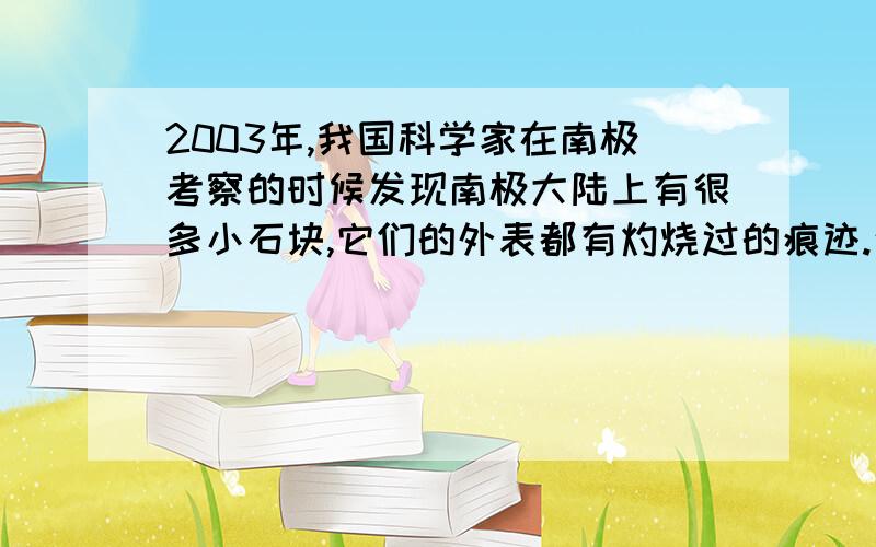 2003年,我国科学家在南极考察的时候发现南极大陆上有很多小石块,它们的外表都有灼烧过的痕迹.这些石头里面包含着很多我们需要了解的“天外信息”,这些石头是——.