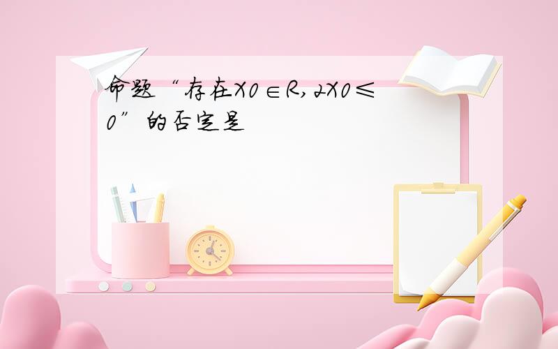 命题“存在X0∈R,2X0≤0”的否定是