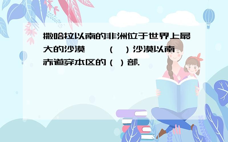 撒哈拉以南的非洲位于世界上最大的沙漠——（ ）沙漠以南,赤道穿本区的（）部.