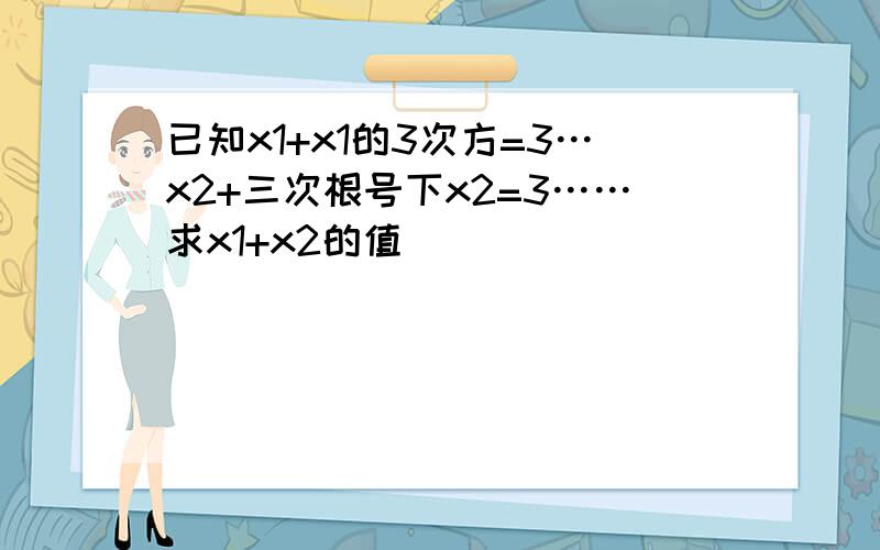 已知x1+x1的3次方=3…x2+三次根号下x2=3……求x1+x2的值