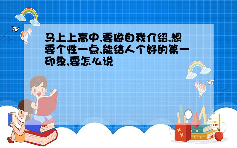 马上上高中,要做自我介绍,想要个性一点,能给人个好的第一印象,要怎么说