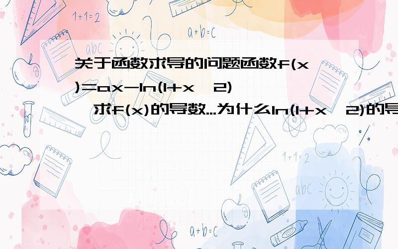 关于函数求导的问题函数f(x)=ax-ln(1+x^2),求f(x)的导数...为什么ln(1+x^2)的导数不是1/(1+x^2)而是2x/(1+x^2)啊?复合函数的求导我一直弄的不是很清楚.求救.