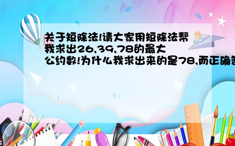 关于短除法!请大家用短除法帮我求出26,39,78的最大公约数!为什么我求出来的是78,而正确答案是13?最大公约数不应该是短除法左边那列数的乘积吗?