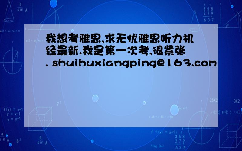 我想考雅思,求无忧雅思听力机经最新.我是第一次考,很紧张. shuihuxiangping@163.com