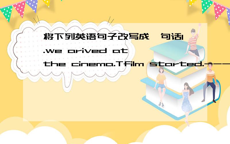 将下列英语句子改写成一句话1.we arived at the cinema.Tfilm started.-----------------------------------------------2.John studied a little French.He went to paris.-------------------------------------------------------3.The old man finishe