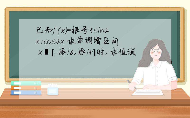 已知f(x)=根号3sin2x+cos2x 求单调增区间 x€[-派/6,派/4]时,求值域