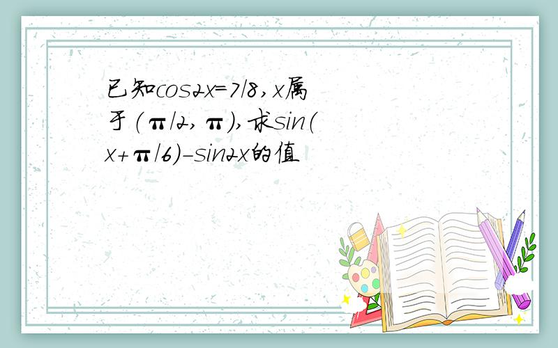 已知cos2x=7/8,x属于（π/2,π）,求sin（x+π/6）-sin2x的值