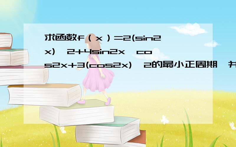 求函数f（x）=2(sin2x)^2+4sin2x*cos2x+3(cos2x)^2的最小正周期,并求最小值最大值