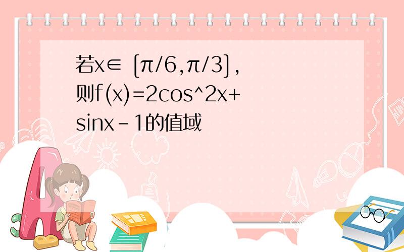 若x∈ [π/6,π/3],则f(x)=2cos^2x+sinx-1的值域