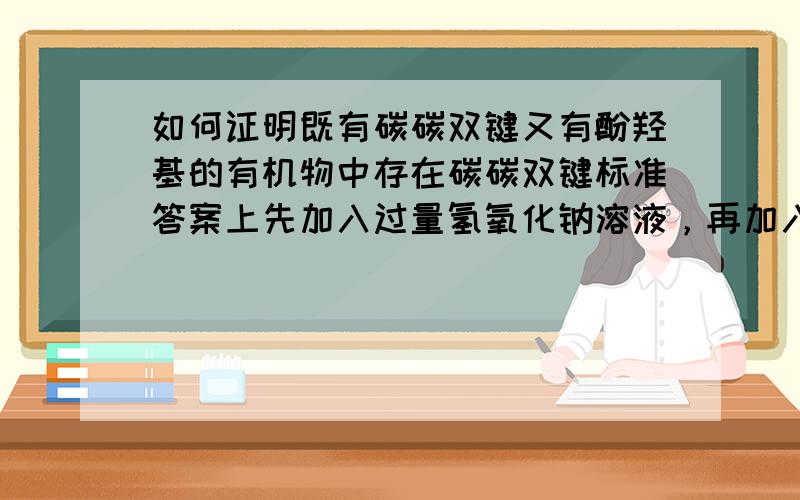 如何证明既有碳碳双键又有酚羟基的有机物中存在碳碳双键标准答案上先加入过量氢氧化钠溶液，再加入酸性高锰酸钾溶液，可是这样会不会使苯酚钠变成苯酚