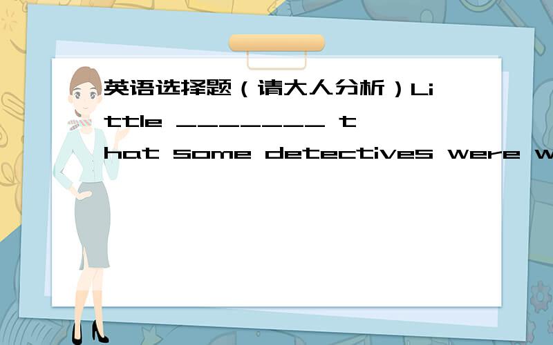 英语选择题（请大人分析）Little _______ that some detectives were watching his every move.A) did he realizeB) he realizedC) has he realizedD) he has realized我选了C 请问C错在哪里?