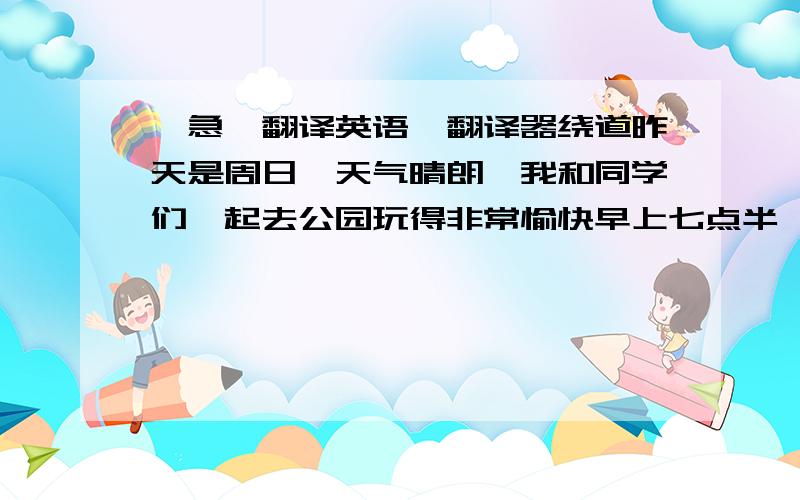 【急】翻译英语、翻译器绕道昨天是周日,天气晴朗,我和同学们一起去公园玩得非常愉快早上七点半,我和同学们骑着自行车出门,途中在一家餐馆吃了早饭,食物非常的好吃.然后,我们来到公园