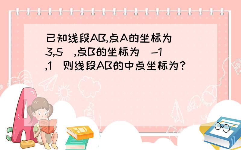 已知线段AB,点A的坐标为(3,5),点B的坐标为(-1,1)则线段AB的中点坐标为?