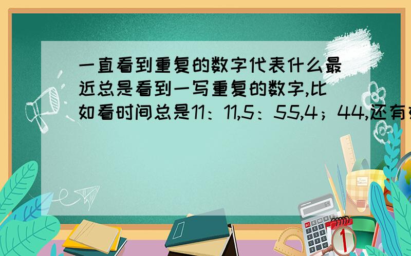 一直看到重复的数字代表什么最近总是看到一写重复的数字,比如看时间总是11：11,5：55,4；44,还有好多重复的数字,