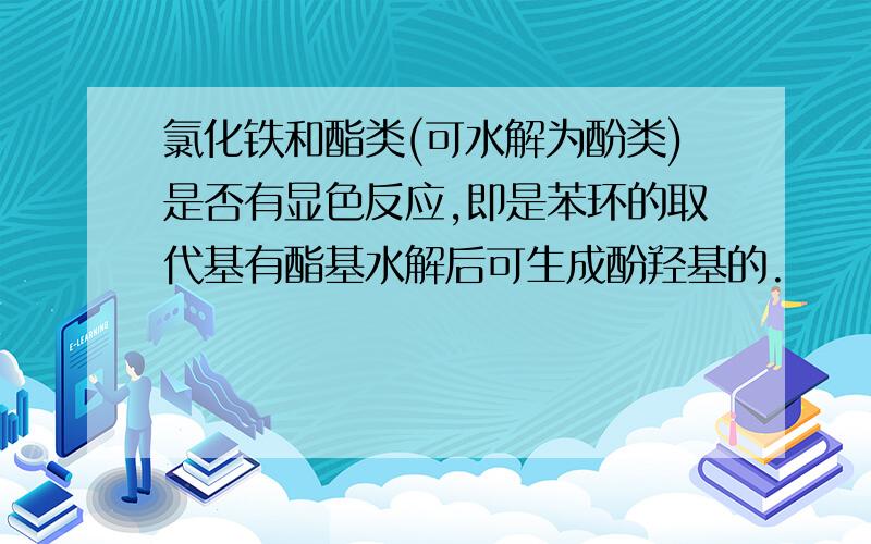 氯化铁和酯类(可水解为酚类)是否有显色反应,即是苯环的取代基有酯基水解后可生成酚羟基的.