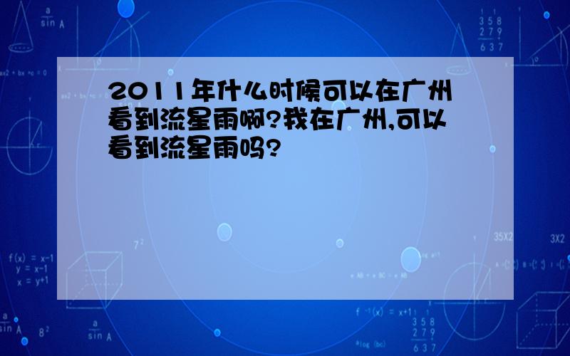 2011年什么时候可以在广州看到流星雨啊?我在广州,可以看到流星雨吗?