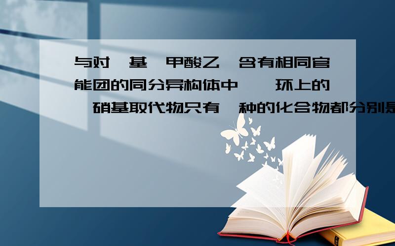 与对羟基苯甲酸乙酯含有相同官能团的同分异构体中,苯环上的一硝基取代物只有一种的化合物都分别是哪些?写出结构简式