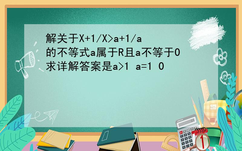 解关于X+1/X>a+1/a的不等式a属于R且a不等于0求详解答案是a>1 a=1 0