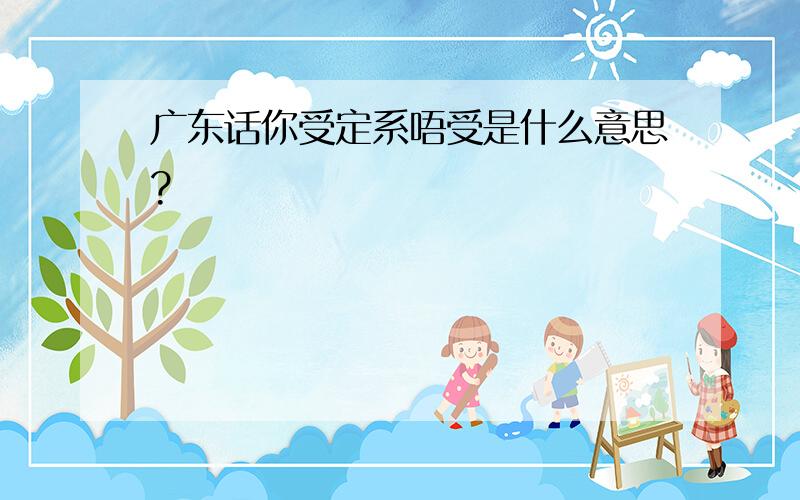 广东话你受定系唔受是什么意思?