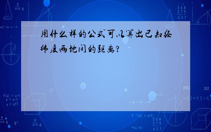 用什么样的公式可以算出已知经纬度两地间的距离?