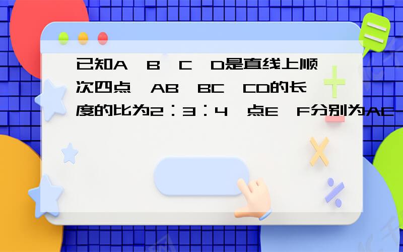 已知A,B,C,D是直线上顺次四点,AB,BC,CD的长度的比为2：3：4,点E,F分别为AC,BD的中点,EF=5.4cm,求AD的长?