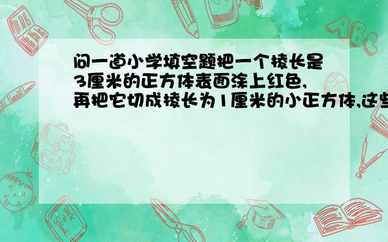 问一道小学填空题把一个棱长是3厘米的正方体表面涂上红色,再把它切成棱长为1厘米的小正方体,这些小正方体中只有一面涂红色的有（）个?