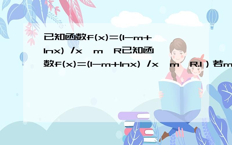 已知函数f(x)=(1-m+Inx) /x,m∈R已知函数f(x)=(1-m+Inx) /x,m∈R.1）若m=1,判断函数在定义域内的单调性；2）若函数在（1,e)内存在极值,求实数m的取值范围；