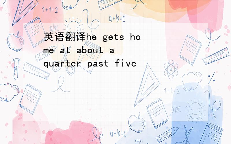 英语翻译he gets home at about a quarter past five