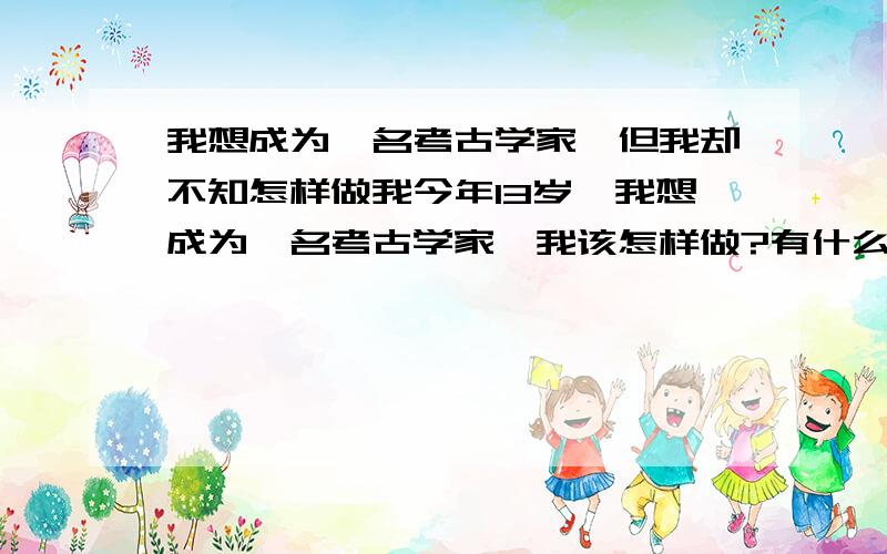 我想成为一名考古学家,但我却不知怎样做我今年13岁,我想成为一名考古学家,我该怎样做?有什么办法让我实现这个理想?我真的很迷茫,