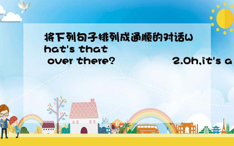 将下列句子排列成通顺的对话What's that over there?                2.Oh,it's a boll.                3.Shall we go and give it to her?4.Maybe it's Ann's.                               5.Let's go and have a look.