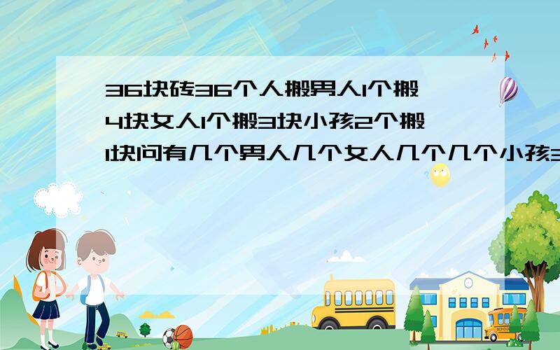 36块砖36个人搬男人1个搬4块女人1个搬3块小孩2个搬1块问有几个男人几个女人几个几个小孩36块砖36个人搬 男人1个搬4块 女人1个搬3块 小孩2个搬1块 问有几个男人 几个女人 几个几个小孩