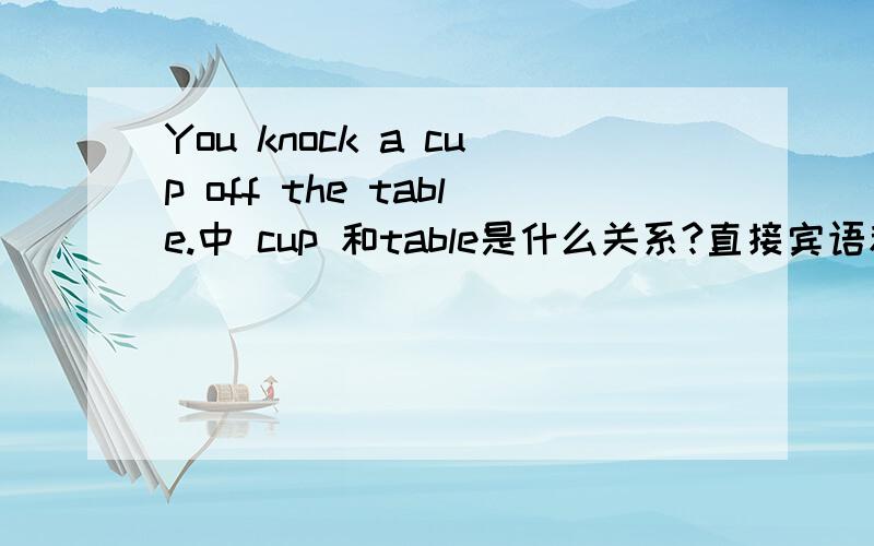 You knock a cup off the table.中 cup 和table是什么关系?直接宾语和间接宾语?谁是直接?