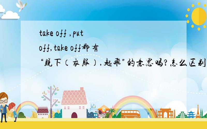 take off ,put off,take off都有“脱下（衣服）,起飞”的意思吗?怎么区别?