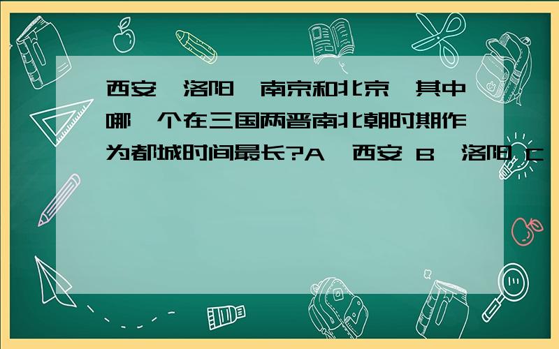 西安、洛阳、南京和北京,其中哪一个在三国两晋南北朝时期作为都城时间最长?A、西安 B、洛阳 C、南京 D、北京请各位附带一些文字解释,每一个古都作为都城的时间.